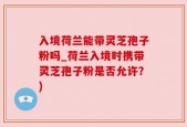 入境荷兰能带灵芝孢子粉吗_荷兰入境时携带灵芝孢子粉是否允许？)