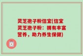 灵芝孢子粉信宜(信宜灵芝孢子粉：拥有丰富营养，助力养生保健)