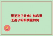 灵芝孢子云南？林岛灵芝孢子粉的质量如何