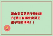 萧山卖灵芝孢子粉的地方(萧山有哪些卖灵芝孢子粉的场所？)