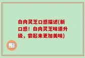 白肉灵芝口感描述(新口感！白肉灵芝味道升级，尝起来更加美味)