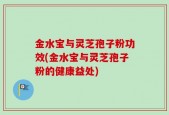 金水宝与灵芝孢子粉功效(金水宝与灵芝孢子粉的健康益处)