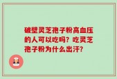 破壁灵芝孢子粉高血压的人可以吃吗？吃灵芝孢子粉为什么出汗？