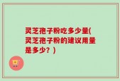 灵芝孢子粉吃多少量(灵芝孢子粉的建议用量是多少？)