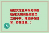 破壁灵芝孢子粉无锡御膳阁(无锡阁品破壁灵芝孢子粉，味道醇香回甘，养生佳品。)