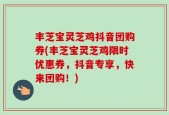 丰芝宝灵芝鸡抖音团购券(丰芝宝灵芝鸡限时优惠券，抖音专享，快来团购！)