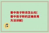 晋中孢子粉该怎么吃(晋中孢子粉的正确食用方法详解)