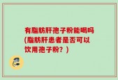 有脂肪肝孢子粉能喝吗(脂肪肝患者是否可以饮用孢子粉？)