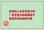 熬夜的人吃灵芝孢子粉？灵芝孢子粉胶囊是不是真的有抗癌的作用