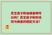 灵芝孢子粉加蜂蜜喝可以吗？灵芝孢子粉的功效与蜂蜜的搭配方法？