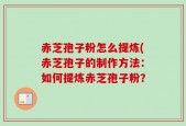 赤芝孢子粉怎么提炼(赤芝孢子的制作方法：如何提炼赤芝孢子粉？
