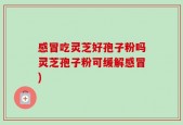 感冒吃灵芝好孢子粉吗灵芝孢子粉可缓解感冒)