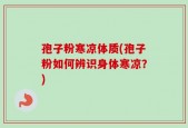 孢子粉寒凉体质(孢子粉如何辨识身体寒凉？)