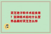 灵芝孢子粉手术后食用？宫颈癌术后吃什么营养品最好灵芝怎么样