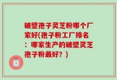 破壁孢子灵芝粉哪个厂家好(孢子粉工厂排名：哪家生产的破壁灵芝孢子粉最好？)