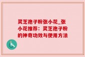 灵芝孢子粉张小花_张小花推荐：灵芝孢子粉的神奇功效与使用方法