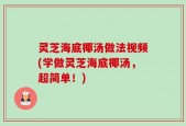 灵芝海底椰汤做法视频(学做灵芝海底椰汤，超简单！)