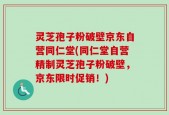 灵芝孢子粉破壁京东自营同仁堂(同仁堂自营精制灵芝孢子粉破壁，京东限时促销！)