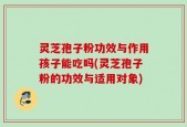 灵芝孢子粉功效与作用孩子能吃吗(灵芝孢子粉的功效与适用对象)