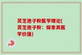 灵芝孢子粉医学理论(灵芝孢子粉：探索其医学价值)