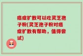 癌症扩散可以吃灵芝孢子粉(灵芝孢子粉对癌症扩散有帮助，值得尝试)