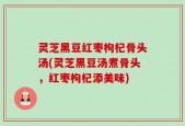 灵芝黑豆红枣枸杞骨头汤(灵芝黑豆汤煮骨头，红枣枸杞添美味)