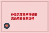 仲景灵芝孢子粉破壁 高品质养生新选择