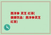 西洋参 灵芝 红茶(健康饮品：西洋参灵芝红茶)