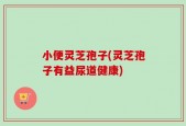 小便灵芝孢子(灵芝孢子有益尿道健康)