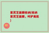 紫灵芝面膜收纳(收纳紫灵芝面膜，呵护美肌)