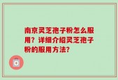 南京灵芝孢子粉怎么服用？详细介绍灵芝孢子粉的服用方法？