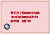 灵芝孢子粉加盟全知道 加盟流程加盟条件加盟优势一网打尽