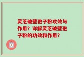 灵芝破壁孢子粉攻效与作用？详解灵芝破壁孢子粉的功效和作用？