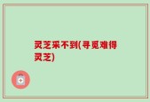 灵芝采不到(寻觅难得灵芝)