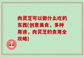 肉灵芝可以做什么吃的东西(创意美食，多种用途，肉灵芝的食用全攻略)