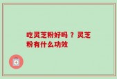 吃灵芝粉好吗 ？灵芝粉有什么功效