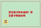 灵芝孢子粉补益吗？灵芝孢子粉能吃吗