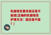 乳腺增生要多揉还是不能揉(正确的乳腺增生护理方法：揉还是不揉？)