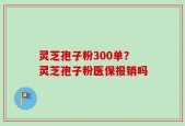 灵芝孢子粉300单？灵芝孢子粉医保报销吗