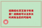 结肠癌吃灵芝孢子粉用量？结肠癌可以活多长时间有治愈的可能吗