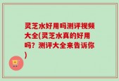 灵芝水好用吗测评视频大全(灵芝水真的好用吗？测评大全来告诉你)