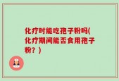 化疗时能吃孢子粉吗(化疗期间能否食用孢子粉？)