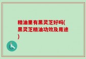精油里有黑灵芝好吗(黑灵芝精油功效及用途)