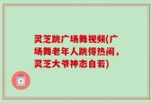 灵芝跳广场舞视频(广场舞老年人跳得热闹，灵芝大爷神态自若)