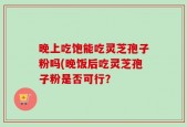 晚上吃饱能吃灵芝孢子粉吗(晚饭后吃灵芝孢子粉是否可行？