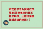 灵芝杆子怎么做好吃又简单(简单美味的灵芝杆子料理，让你迅速品尝到高级的味道！)