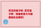 灵芝的孢子粉_灵芝孢子粉：增强免疫力与健康益处全解析)