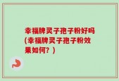 幸福牌灵子孢子粉好吗(幸福牌灵子孢子粉效果如何？)