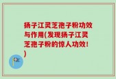 扬子江灵芝孢子粉功效与作用(发现扬子江灵芝孢子粉的惊人功效！)