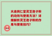 大连同仁堂灵芝孢子粉的功效与使用方法？详细解析灵芝孢子粉的作用与使用技巧？